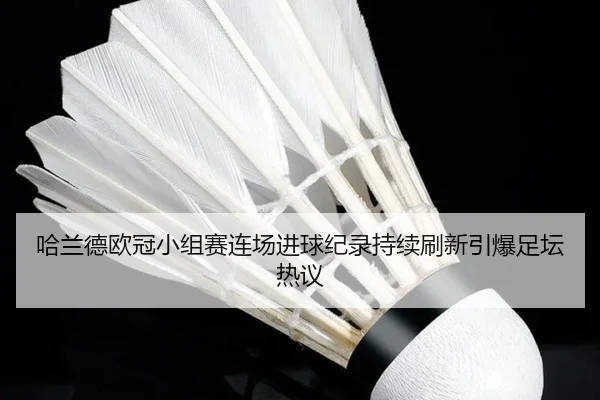 哈兰德欧冠小组赛连场进球纪录持续刷新引爆足坛热议