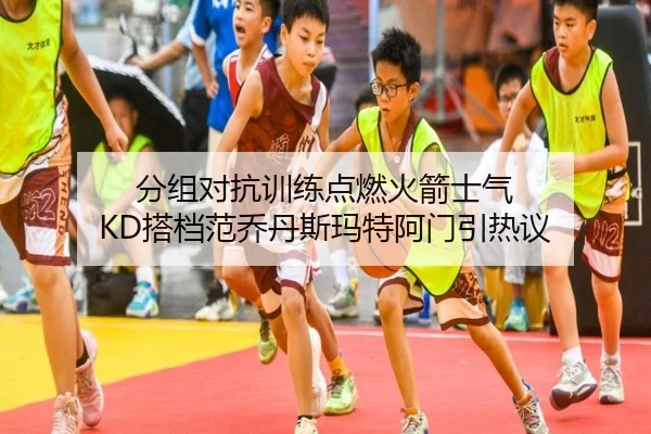 分组对抗训练点燃火箭士气 KD搭档范乔丹斯玛特阿门引热议