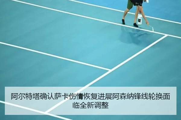 阿尔特塔确认萨卡伤情恢复进展阿森纳锋线轮换面临全新调整